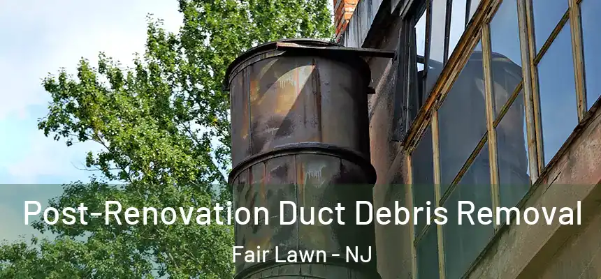  Post-Renovation Duct Debris Removal Fair Lawn - NJ